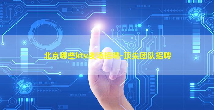 北京哪些ktv夜场招聘-顶尖团队招聘